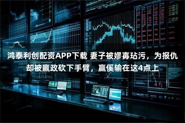 鸿泰利创配资APP下载 妻子被嫪毐玷污，为报仇却被嬴政砍下手臂，嬴傒输在这4点上