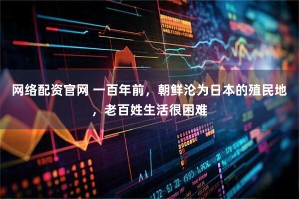 网络配资官网 一百年前，朝鲜沦为日本的殖民地，老百姓生活很困难