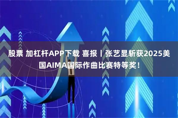 股票 加杠杆APP下载 喜报丨张艺显斩获2025美国AIMA国际作曲比赛特等奖！