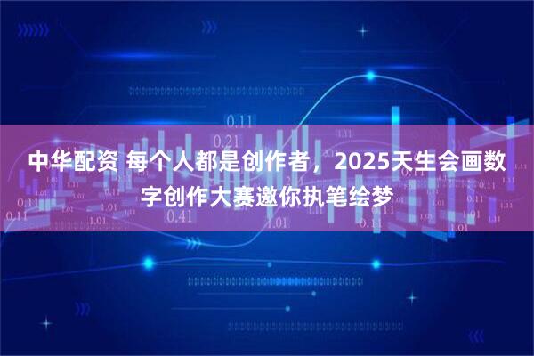 中华配资 每个人都是创作者，2025天生会画数字创作大赛邀你执笔绘梦