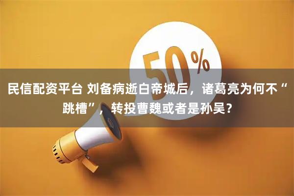 民信配资平台 刘备病逝白帝城后，诸葛亮为何不“跳槽”，转投曹魏或者是孙吴？