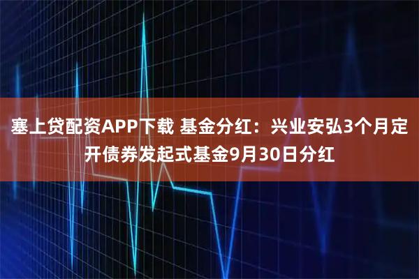 塞上贷配资APP下载 基金分红：兴业安弘3个月定开债券发起式基金9月30日分红