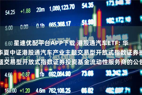 星速优配平台APP下载 港股通汽车ETF: 华夏基金管理有限公司关于华夏中证港股通汽车产业主题交易型开放式指数证券投资基金流动性服务商的公告