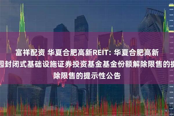 富祥配资 华夏合肥高新REIT: 华夏合肥高新创新产业园封闭式基础设施证券投资基金基金份额解除限售的提示性公告