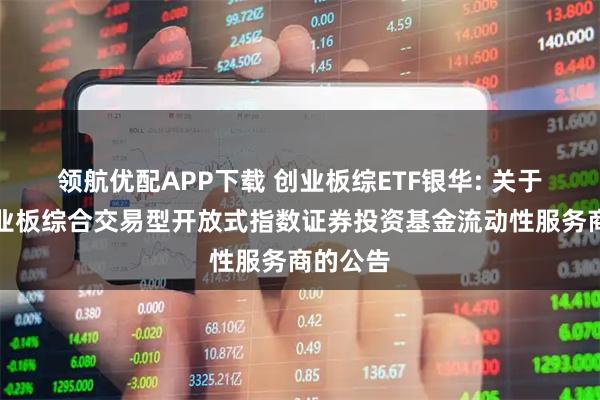 领航优配APP下载 创业板综ETF银华: 关于银华创业板综合交易型开放式指数证券投资基金流动性服务商的公告