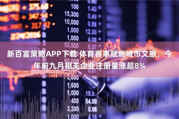 新百富策略APP下载 体育赛事赋能城市文旅，今年前九月相关企业注册量涨超8%