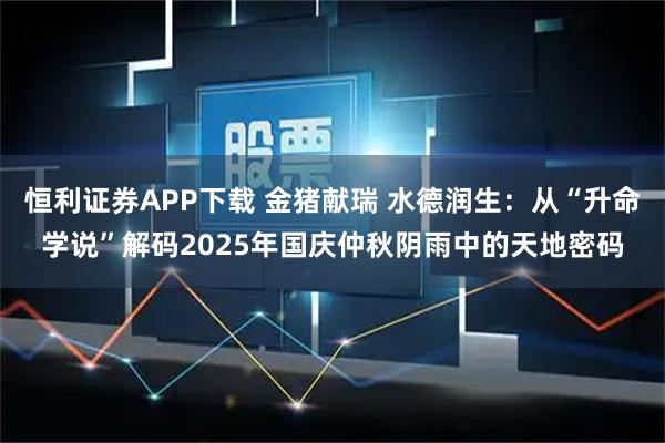 恒利证券APP下载 金猪献瑞 水德润生：从“升命学说”解码2025年国庆仲秋阴雨中的天地密码
