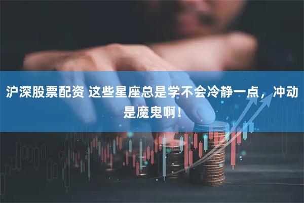 沪深股票配资 这些星座总是学不会冷静一点,冲动是魔鬼啊!