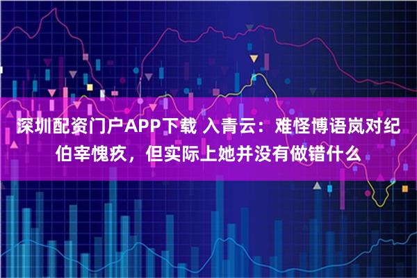 深圳配资门户APP下载 入青云：难怪博语岚对纪伯宰愧疚，但实际上她并没有做错什么
