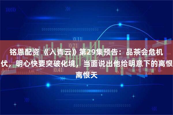 铭恩配资 《入青云》第29集预告:品茶会危机四伏,明心快要突破化境,当面说出他给明意下的离恨天