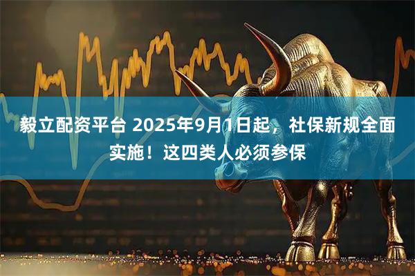 毅立配资平台 2025年9月1日起,社保新规全面实施!这四类人必须参保