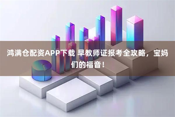 鸿满仓配资APP下载 早教师证报考全攻略，宝妈们的福音！