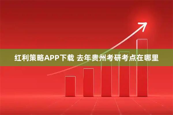 红利策略APP下载 去年贵州考研考点在哪里