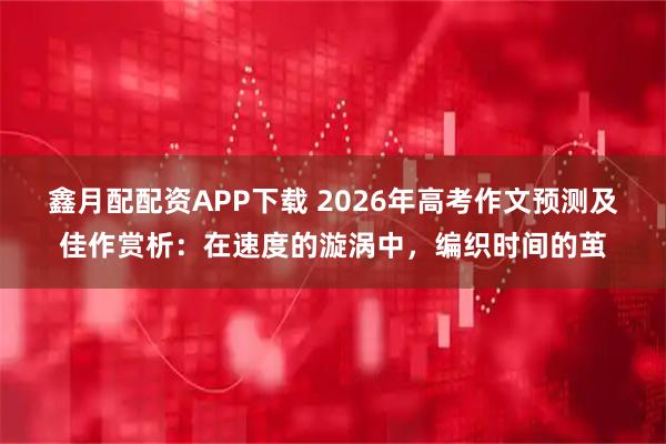 鑫月配配资APP下载 2026年高考作文预测及佳作赏析：在速度的漩涡中，编织时间的茧