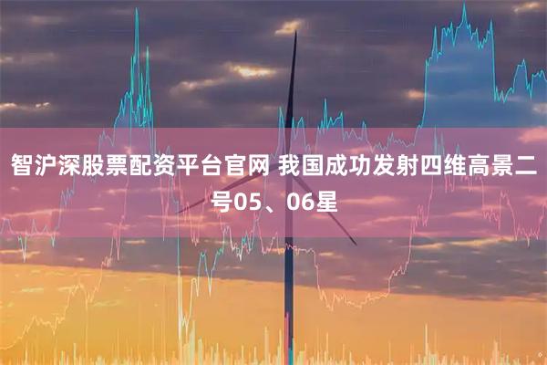 智沪深股票配资平台官网 我国成功发射四维高景二号05、06星