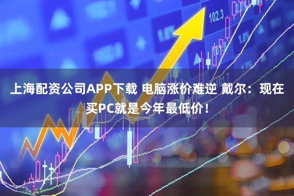 上海配资公司APP下载 电脑涨价难逆 戴尔：现在买PC就是今年最低价！