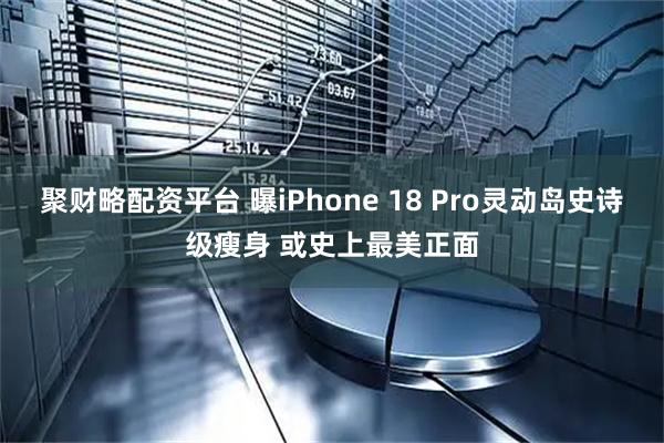 聚财略配资平台 曝iPhone 18 Pro灵动岛史诗级瘦身 或史上最美正面