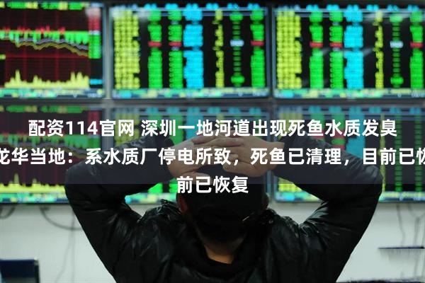 配资114官网 深圳一地河道出现死鱼水质发臭？龙华当地：系水质厂停电所致，死鱼已清理，目前已恢复