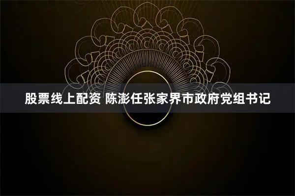 股票线上配资 陈澎任张家界市政府党组书记