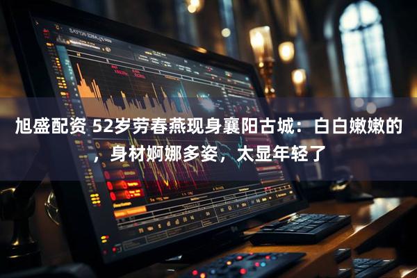 旭盛配资 52岁劳春燕现身襄阳古城：白白嫩嫩的，身材婀娜多姿，太显年轻了