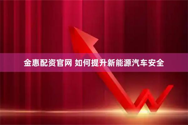 金惠配资官网 如何提升新能源汽车安全