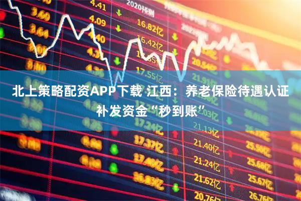 北上策略配资APP下载 江西：养老保险待遇认证补发资金“秒到账”