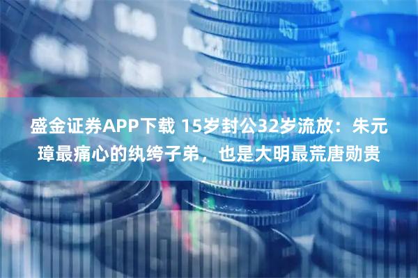 盛金证券APP下载 15岁封公32岁流放：朱元璋最痛心的纨绔子弟，也是大明最荒唐勋贵