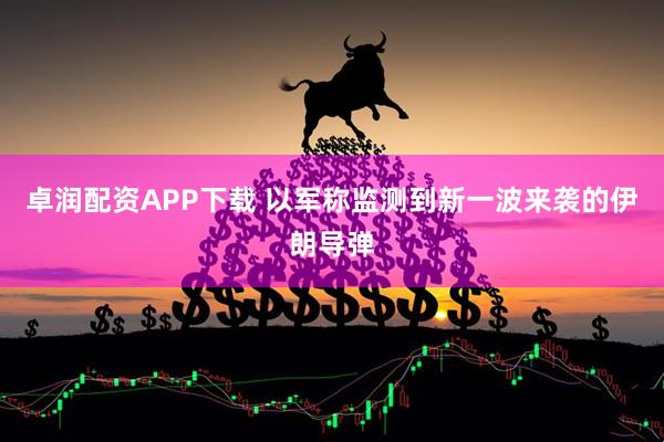 卓润配资APP下载 以军称监测到新一波来袭的伊朗导弹