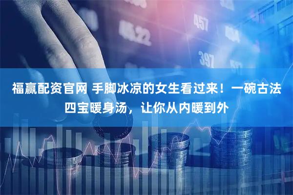 福赢配资官网 手脚冰凉的女生看过来!一碗古法四宝暖身汤,让你从内暖到外