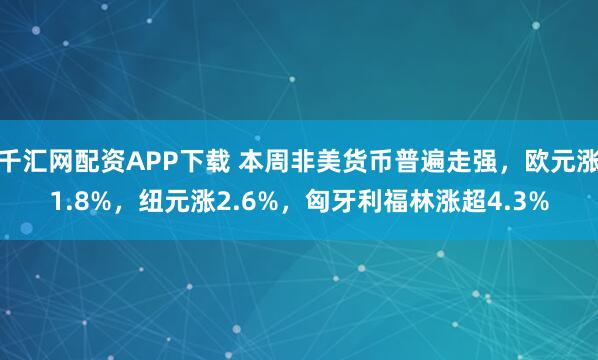 千汇网配资APP下载 本周非美货币普遍走强，欧元涨1.8%，纽元涨2.6%，匈牙利福林涨超4.3%