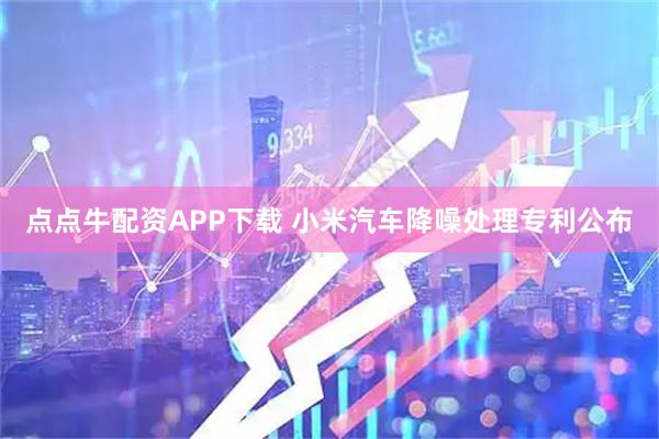 点点牛配资APP下载 小米汽车降噪处理专利公布