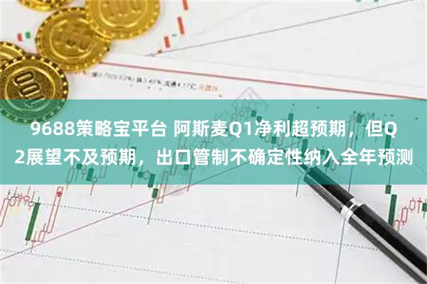 9688策略宝平台 阿斯麦Q1净利超预期，但Q2展望不及预期，出口管制不确定性纳入全年预测