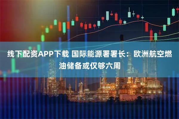 线下配资APP下载 国际能源署署长：欧洲航空燃油储备或仅够六周