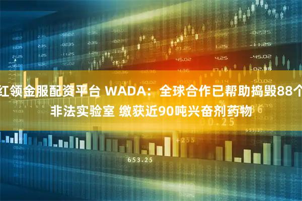 红领金服配资平台 WADA：全球合作已帮助捣毁88个非法实验室 缴获近90吨兴奋剂药物