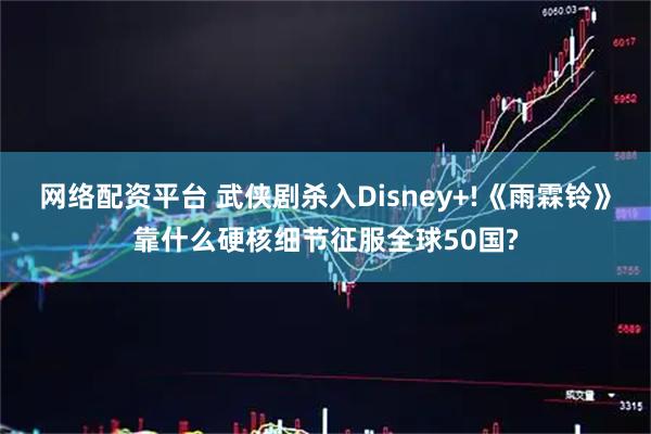 网络配资平台 武侠剧杀入Disney+!《雨霖铃》靠什么硬核细节征服全球50国?