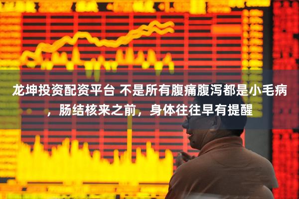 龙坤投资配资平台 不是所有腹痛腹泻都是小毛病，肠结核来之前，身体往往早有提醒