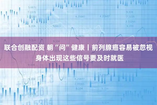 联合创融配资 朝“问”健康丨前列腺癌容易被忽视 身体出现这些信号要及时就医