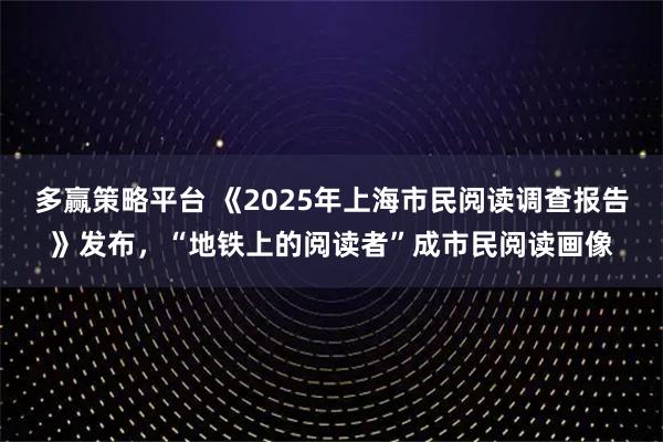 多赢策略平台 《2025年上海市民阅读调查报告》发布，“地铁上的阅读者”成市民阅读画像