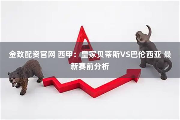 金致配资官网 西甲：皇家贝蒂斯VS巴伦西亚 最新赛前分析