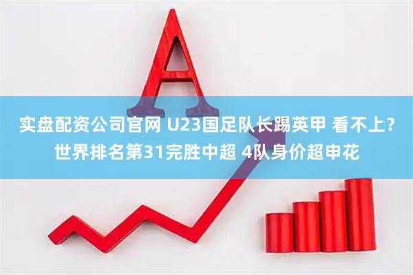 实盘配资公司官网 U23国足队长踢英甲 看不上？世界排名第31完胜中超 4队身价超申花