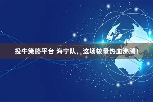 投牛策略平台 海宁队，这场较量热血沸腾！