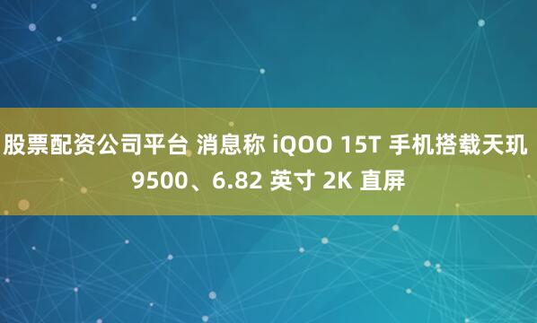 股票配资公司平台 消息称 iQOO 15T 手机搭载天玑 9500、6.82 英寸 2K 直屏