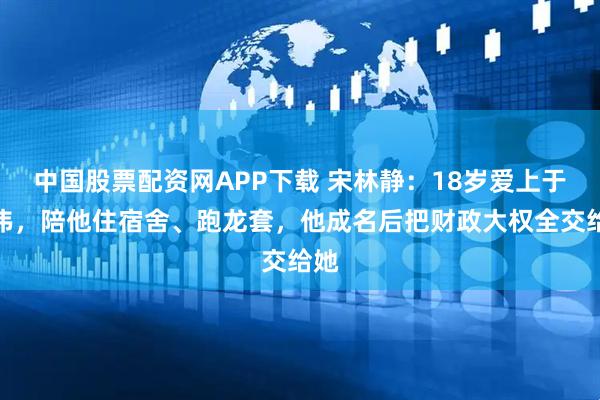 中国股票配资网APP下载 宋林静：18岁爱上于和伟，陪他住宿舍、跑龙套，他成名后把财政大权全交给她