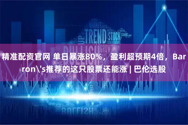 精准配资官网 单日暴涨80%，盈利超预期4倍，Barron's推荐的这只股票还能涨 | 巴伦选股