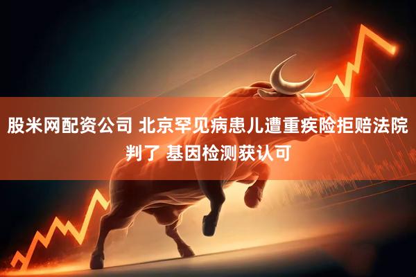 股米网配资公司 北京罕见病患儿遭重疾险拒赔法院判了 基因检测获认可