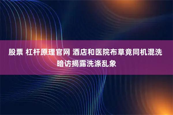股票 杠杆原理官网 酒店和医院布草竟同机混洗 暗访揭露洗涤乱象