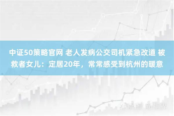 中证50策略官网 老人发病公交司机紧急改道 被救者女儿：定居20年，常常感受到杭州的暖意