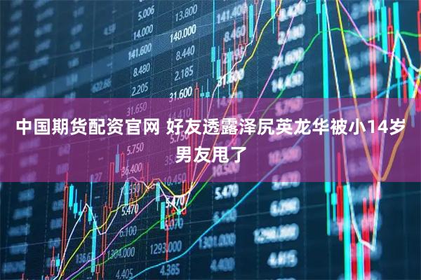 中国期货配资官网 好友透露泽尻英龙华被小14岁男友甩了
