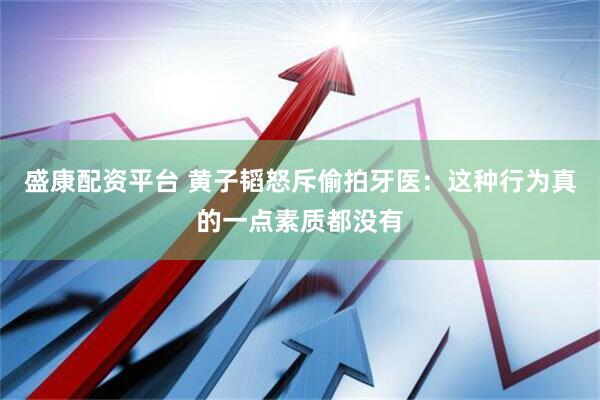 盛康配资平台 黄子韬怒斥偷拍牙医：这种行为真的一点素质都没有