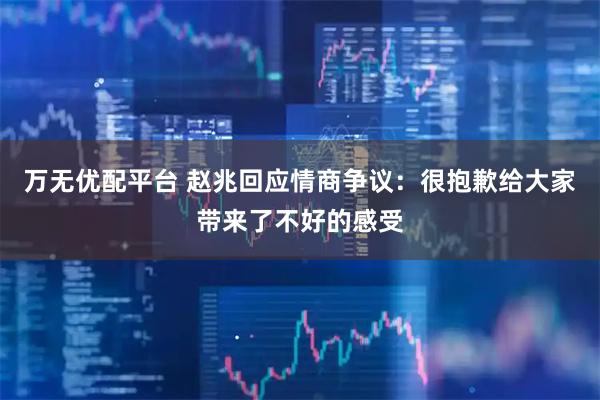 万无优配平台 赵兆回应情商争议：很抱歉给大家带来了不好的感受